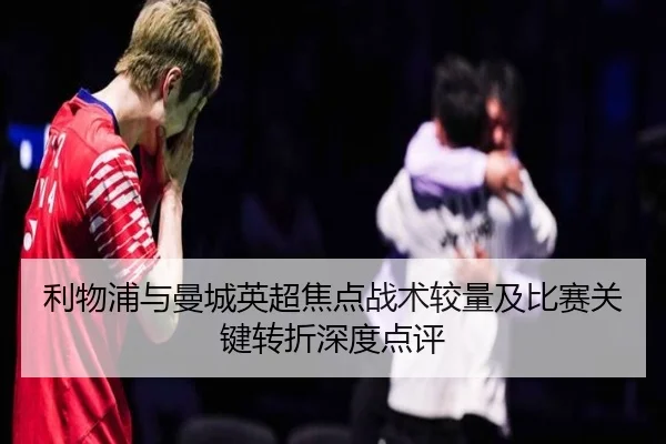 利物浦与曼城英超焦点战术较量及比赛关键转折深度点评
