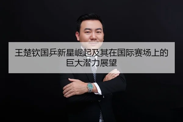 王楚钦国乒新星崛起及其在国际赛场上的巨大潜力展望